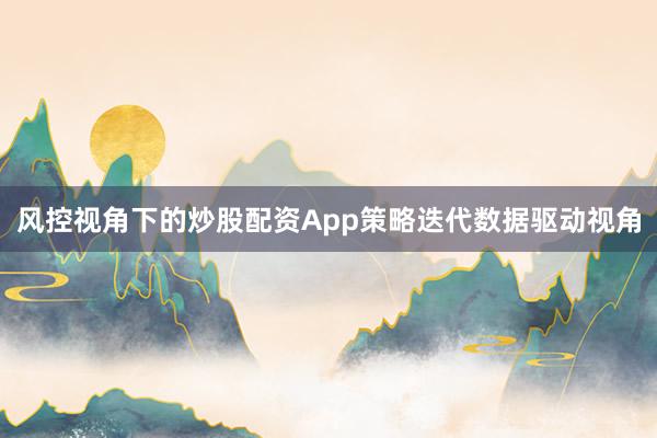 风控视角下的炒股配资App策略迭代数据驱动视角