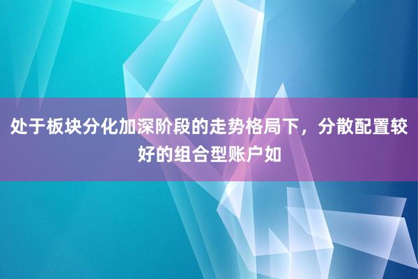 处于板块分化加深阶段的走势格局下，分散配置较好的组合型账户如