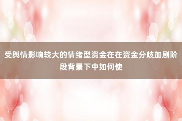 受舆情影响较大的情绪型资金在在资金分歧加剧阶段背景下中如何使