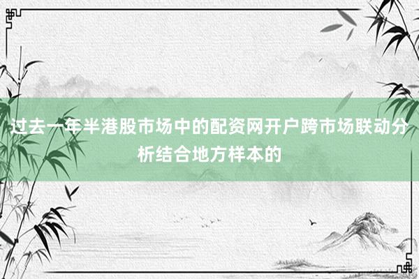 过去一年半港股市场中的配资网开户跨市场联动分析结合地方样本的