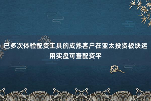 已多次体验配资工具的成熟客户在亚太投资板块运用实盘可查配资平