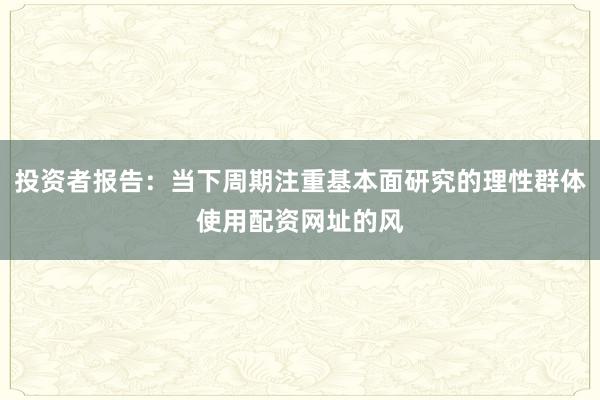 投资者报告:当下周期注重基本面研究的理性群体使用配资网址的风