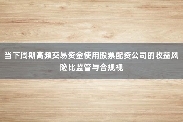 当下周期高频交易资金使用股票配资公司的收益风险比监管与合规视