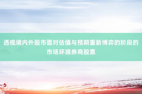 透视境内外股市面对估值与预期重新博弈的阶段的市场环境券商股票
