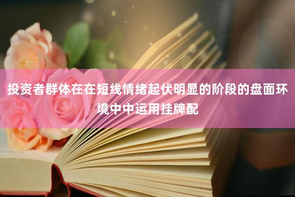 投资者群体在在短线情绪起伏明显的阶段的盘面环境中中运用挂牌配