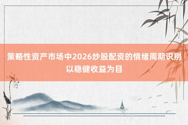 策略性资产市场中2026炒股配资的情绪周期识别以稳健收益为目