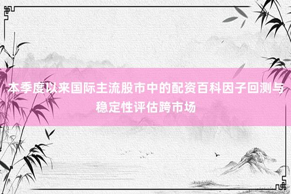 本季度以来国际主流股市中的配资百科因子回测与稳定性评估跨市场