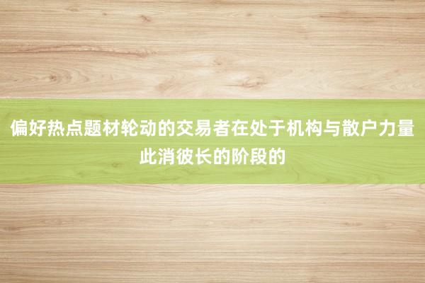 偏好热点题材轮动的交易者在处于机构与散户力量此消彼长的阶段的