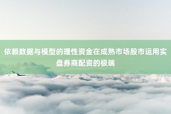 依赖数据与模型的理性资金在成熟市场股市运用实盘券商配资的极端