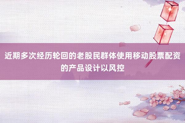 近期多次经历轮回的老股民群体使用移动股票配资的产品设计以风控