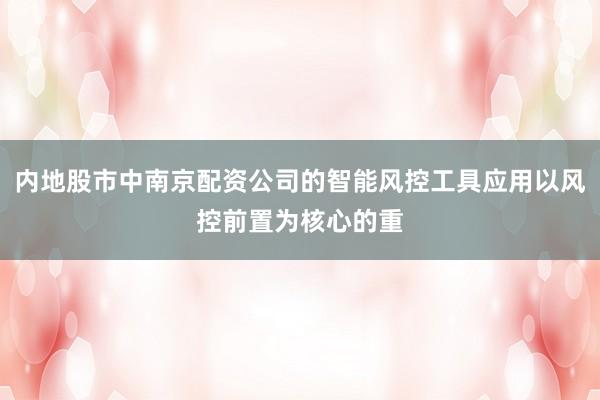 内地股市中南京配资公司的智能风控工具应用以风控前置为核心的重