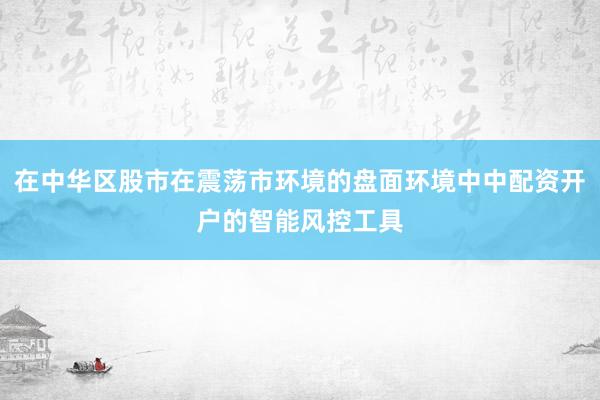 在中华区股市在震荡市环境的盘面环境中中配资开户的智能风控工具