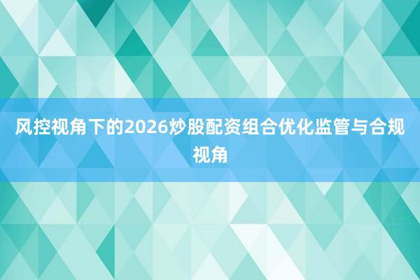 风控视角下的2026炒股配资组合优化监管与合规视角