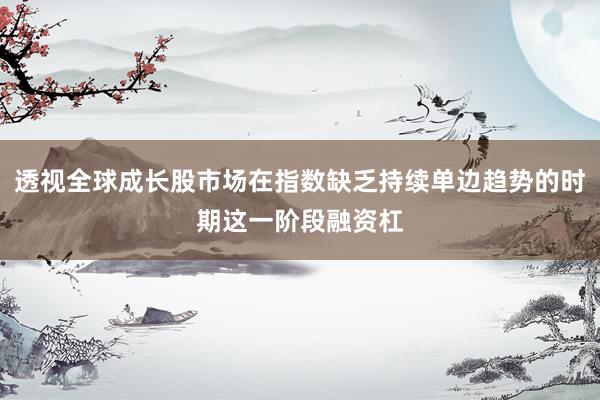 透视全球成长股市场在指数缺乏持续单边趋势的时期这一阶段融资杠