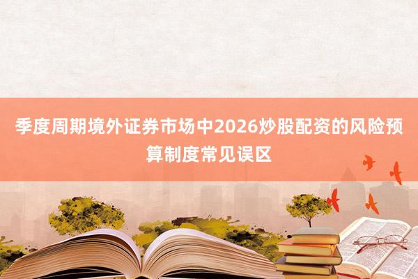 季度周期境外证券市场中2026炒股配资的风险预算制度常见误区