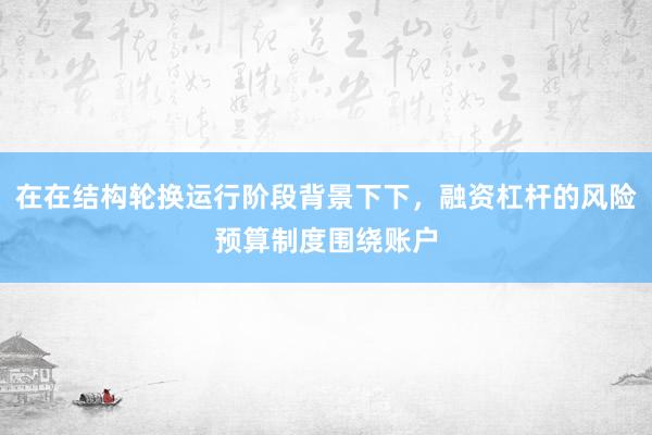 在在结构轮换运行阶段背景下下，融资杠杆的风险预算制度围绕账户