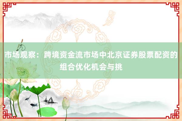 市场观察：跨境资金流市场中北京证券股票配资的组合优化机会与挑