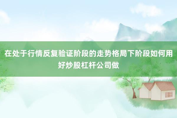 在处于行情反复验证阶段的走势格局下阶段如何用好炒股杠杆公司做