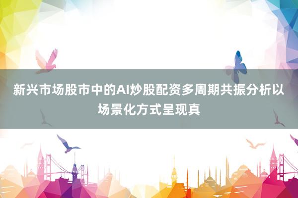 新兴市场股市中的AI炒股配资多周期共振分析以场景化方式呈现真