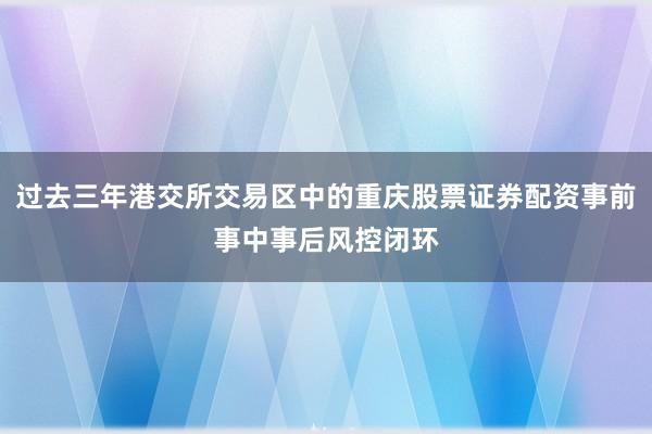 过去三年港交所交易区中的重庆股票证券配资事前事中事后风控闭环