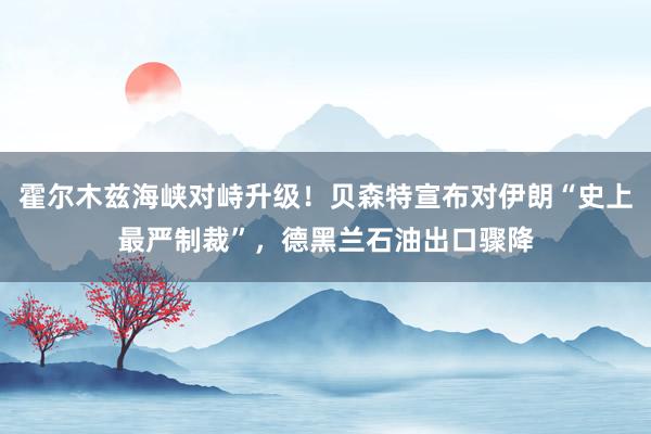 霍尔木兹海峡对峙升级！贝森特宣布对伊朗“史上最严制裁”，德黑兰石油出口骤降