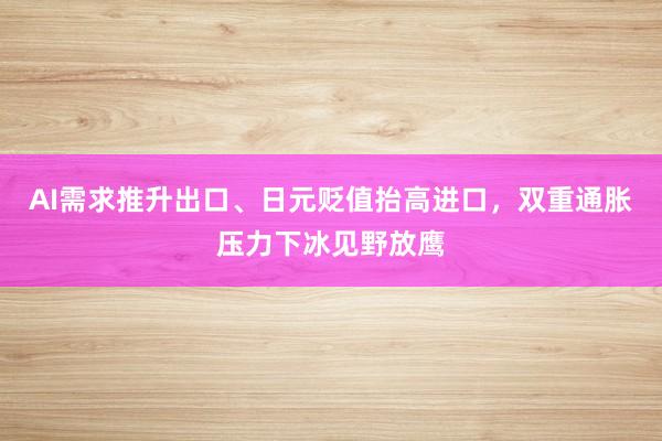 AI需求推升出口、日元贬值抬高进口，双重通胀压力下冰见野放鹰