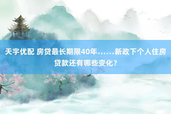 天宇优配 房贷最长期限40年……新政下个人住房贷款还有哪些变化？