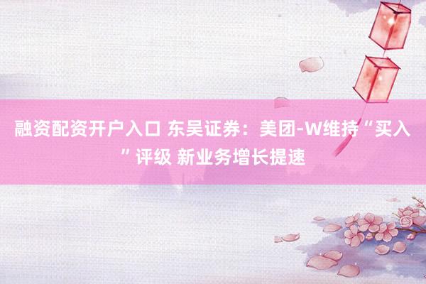 融资配资开户入口 东吴证券：美团-W维持“买入”评级 新业务增长提速