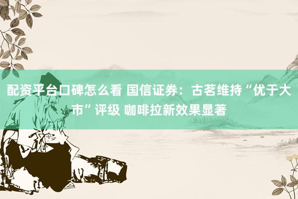 配资平台口碑怎么看 国信证券：古茗维持“优于大市”评级 咖啡拉新效果显著