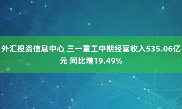 外汇投资信息中心 三一重工中期经营收入535.06亿元 同比增19.49%