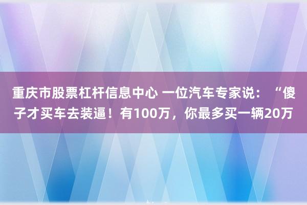 重庆市股票杠杆信息中心 一位汽车专家说： “傻子才买车去装逼！有100万，你最多买一辆20万