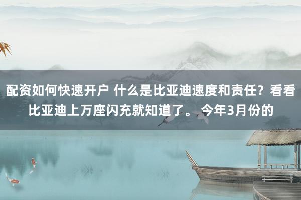 配资如何快速开户 什么是比亚迪速度和责任？看看比亚迪上万座闪充就知道了。 今年3月份的