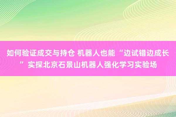 如何验证成交与持仓 机器人也能 “边试错边成长” 实探北京石景山机器人强化学习实验场