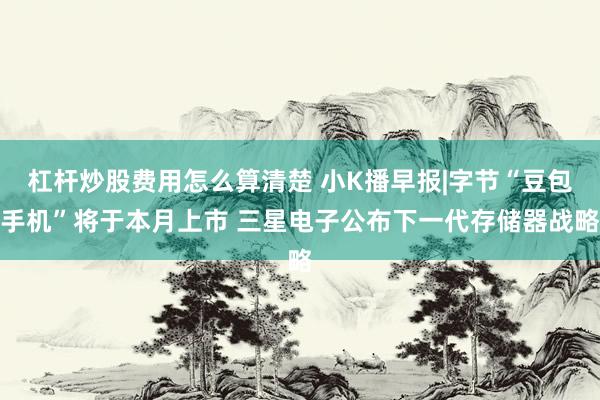 杠杆炒股费用怎么算清楚 小K播早报|字节“豆包手机”将于本月上市 三星电子公布下一代存储器战略
