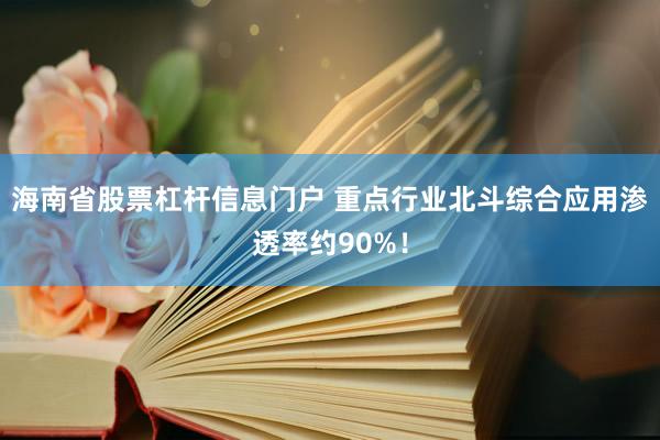 海南省股票杠杆信息门户 重点行业北斗综合应用渗透率约90%！