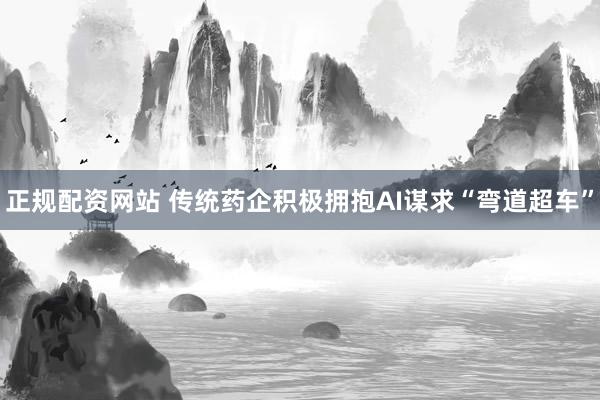 正规配资网站 传统药企积极拥抱AI谋求“弯道超车”