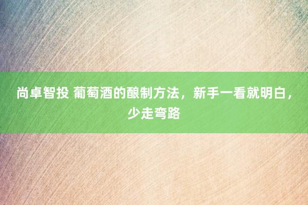 尚卓智投 葡萄酒的酿制方法，新手一看就明白，少走弯路