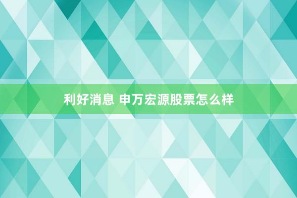 利好消息 申万宏源股票怎么样