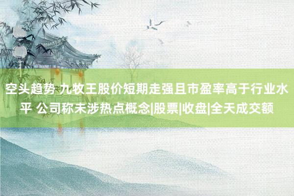 空头趋势 九牧王股价短期走强且市盈率高于行业水平 公司称未涉热点概念|股票|收盘|全天成交额
