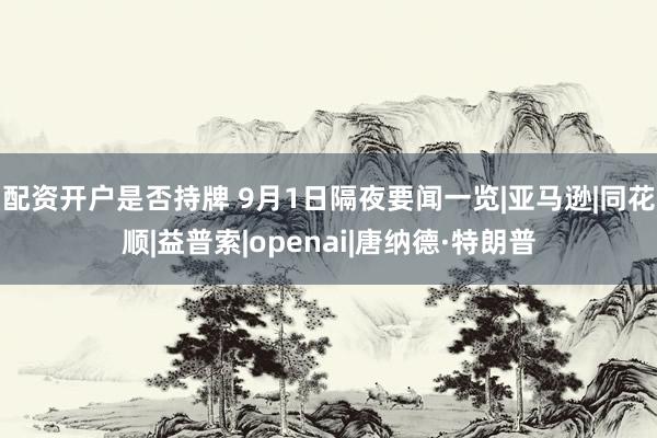 配资开户是否持牌 9月1日隔夜要闻一览|亚马逊|同花顺|益普索|openai|唐纳德·特朗普