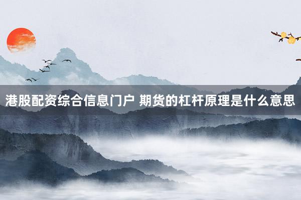 港股配资综合信息门户 期货的杠杆原理是什么意思