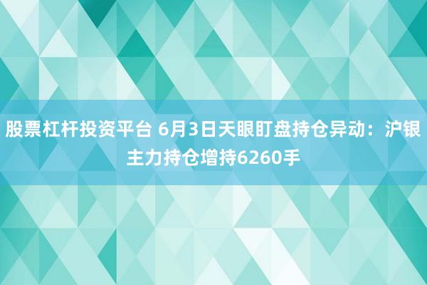 股票杠杆投资平台 6月3日天眼盯盘持仓异动：沪银主力持仓增持6260手