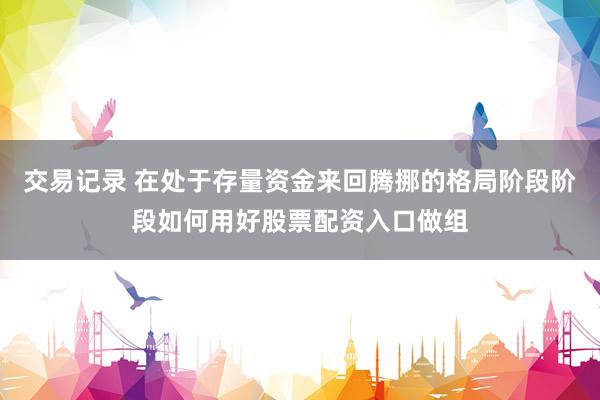 交易记录 在处于存量资金来回腾挪的格局阶段阶段如何用好股票配资入口做组