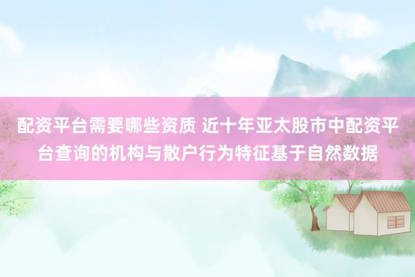 配资平台需要哪些资质 近十年亚太股市中配资平台查询的机构与散户行为特征基于自然数据