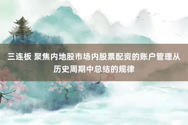 三连板 聚焦内地股市场内股票配资的账户管理从历史周期中总结的规律