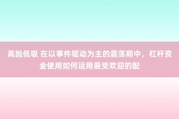 高抛低吸 在以事件驱动为主的震荡期中，杠杆资金使用如何运用最受欢迎的配