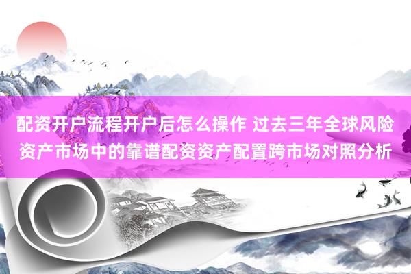 配资开户流程开户后怎么操作 过去三年全球风险资产市场中的靠谱配资资产配置跨市场对照分析