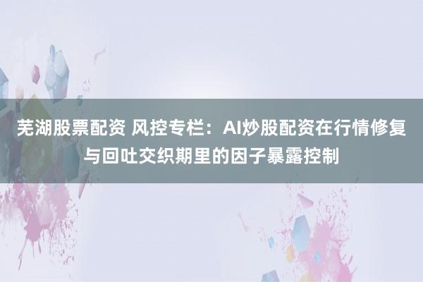 芜湖股票配资 风控专栏：AI炒股配资在行情修复与回吐交织期里的因子暴露控制