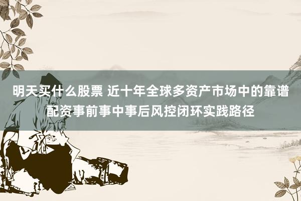 明天买什么股票 近十年全球多资产市场中的靠谱配资事前事中事后风控闭环实践路径