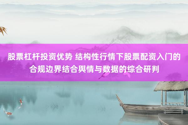 股票杠杆投资优势 结构性行情下股票配资入门的合规边界结合舆情与数据的综合研判
